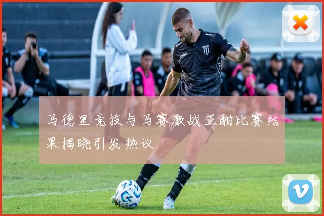 马德里竞技与马赛激战正酣比赛结果揭晓引发热议
