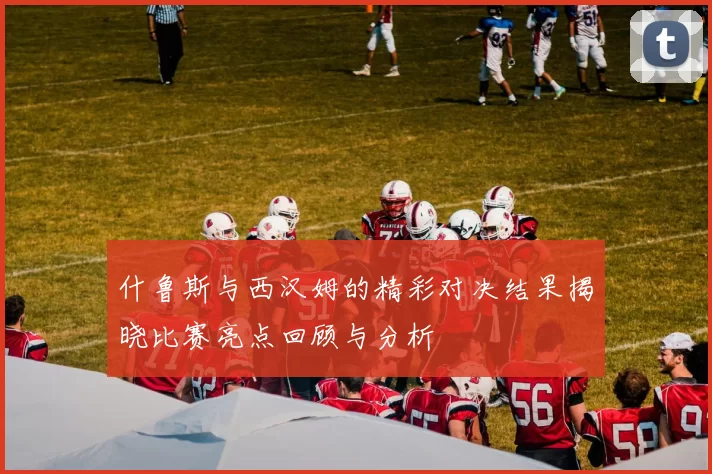 什鲁斯与西汉姆的精彩对决结果揭晓比赛亮点回顾与分析