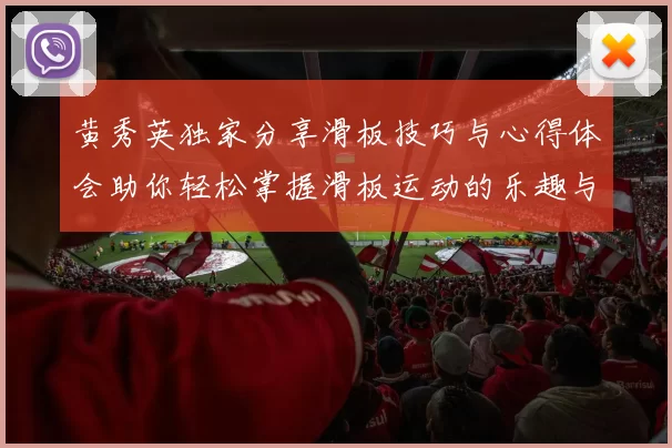 黄秀英独家分享滑板技巧与心得体会助你轻松掌握滑板运动的乐趣与挑战
