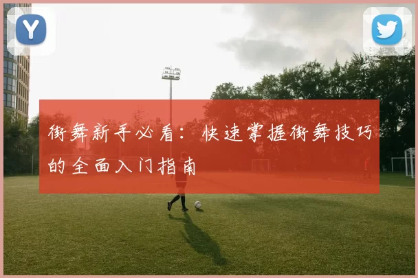 街舞新手必看：快速掌握街舞技巧的全面入门指南