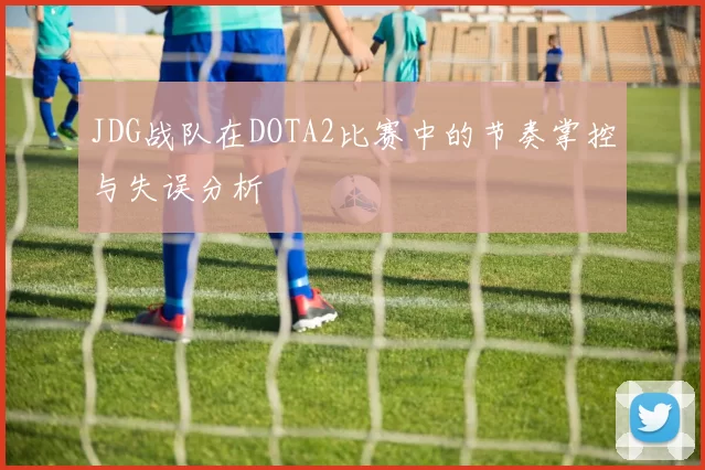 JDG战队在DOTA2比赛中的节奏掌控与失误分析