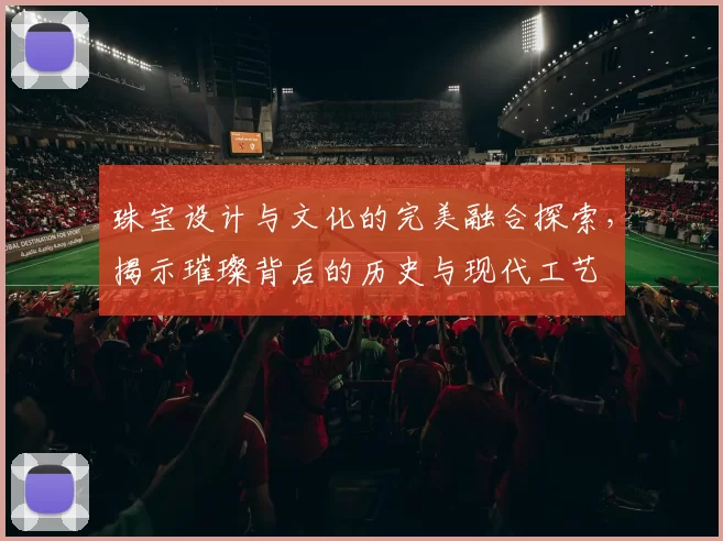 珠宝设计与文化的完美融合探索，揭示璀璨背后的历史与现代工艺
