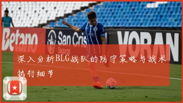 深入分析BLG战队的防守策略与战术执行细节