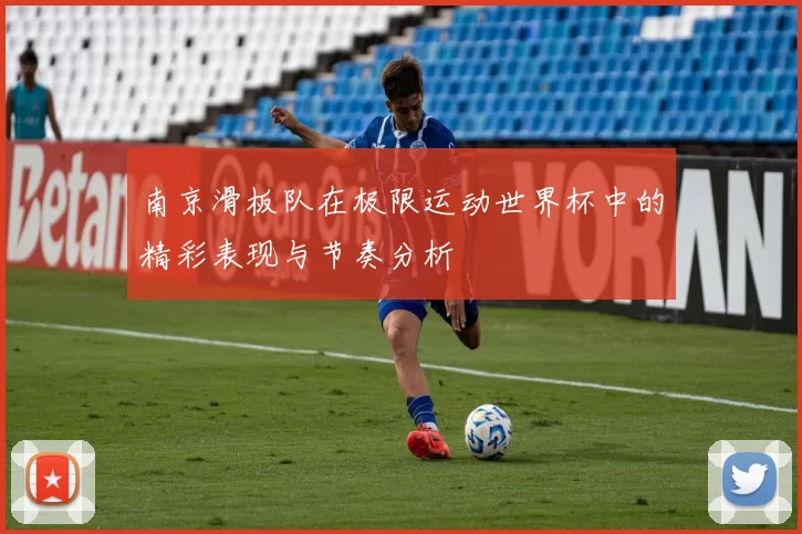 南京滑板队在极限运动世界杯中的精彩表现与节奏分析