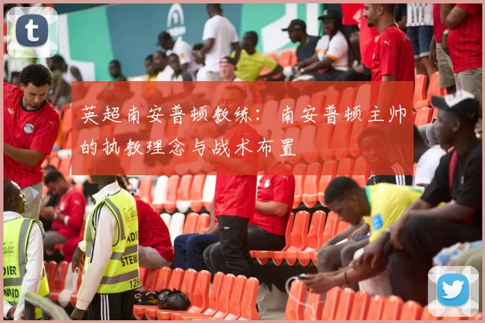 英超南安普顿教练：南安普顿主帅的执教理念与战术布置