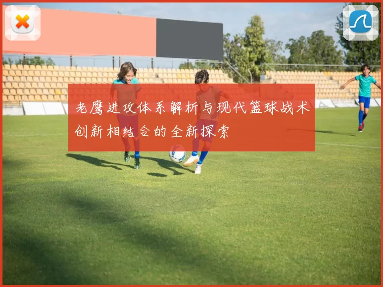 老鹰进攻体系解析与现代篮球战术创新相结合的全新探索