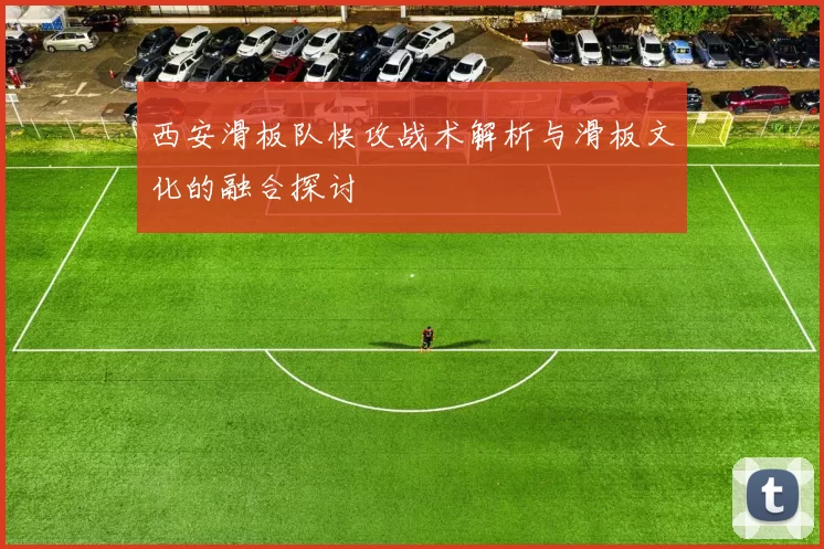 西安滑板队快攻战术解析与滑板文化的融合探讨